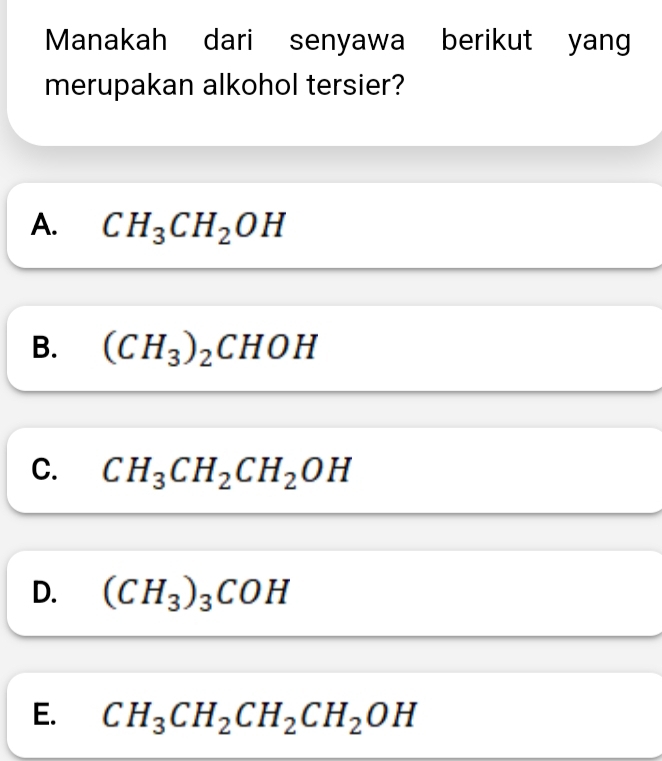 Manakah dari senyawa berikut yang
merupakan alkohol tersier?
A. CH_3CH_2OH
B. (CH_3)_2CHOH
C. CH_3CH_2CH_2OH
D. (CH_3)_3COH
E. CH_3CH_2CH_2CH_2OH