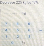 Decrease 225 kg by 18%. 
Enter humber kg 
0