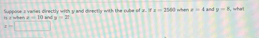 Suppose z varies directly with y and directly with the cube of x. If z=2560 when x=4 and y=8 , what 
is z when x=10 and y=2
z=□