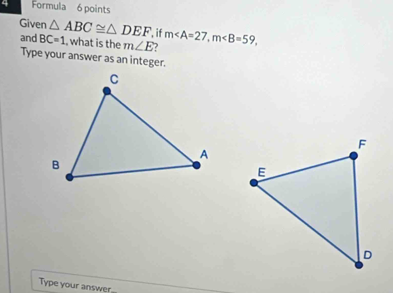 Formula 6 points 
Given △ ABC≌ △ DEF if m, m, 
and BC=1 , what is the m∠ E ? 
Type your answer as an integer. 
Type your answer