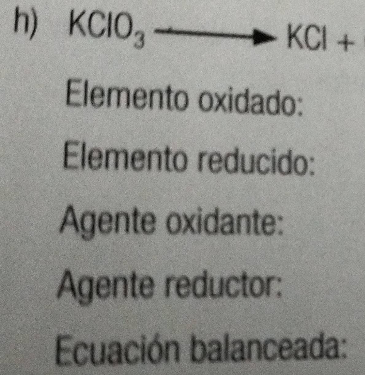 KClO_3 □
KCl □^ 4 
Elemento oxidado: 
Elemento reducido: 
Agente oxidante: 
Agente reductor: 
Ecuación balanceada: