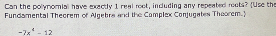 Can the polynomial have exactly 1 real root, including any repeated roots? (Use the 
Fundamental Theorem of Algebra and the Complex Conjugates Theorem.)
-7x^4-12