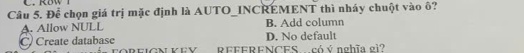 Để chọn giá trị mặc định là AUTO_INCREMENT thì nháy chuột vào ô?
A. Allow NULL B. Add column
C) Create database D. No default
OREIGN KEY REFERENCES có ý nghĩa gì?