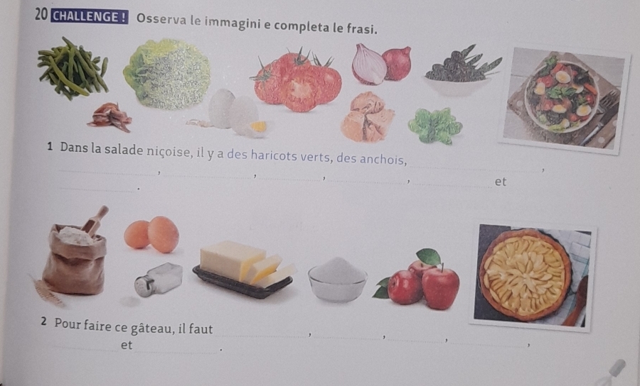 CHALLENGE! Osserva le immagini e completa le frasi. 
_ 
se, il y a des haricots verts, des anchois, 
_ 
_ 
, 
_ 
__, 
_, 
et 
. 
_ 
2 Pour faire ce gâteau, il faut _,_ ,_ ,_ _， 
et