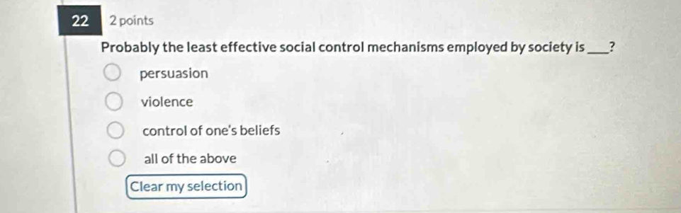 22 2 points
Probably the least effective social control mechanisms employed by society is _?
persuasion
violence
control of one's beliefs
all of the above
Clear my selection