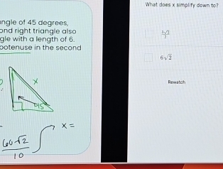 What does x simplify down to?
ngle of 45 degrees,
ond right triangle also  1sqrt(2)/2 
gle with a length of 6.
potenuse in the second
6sqrt(2)
Rematch