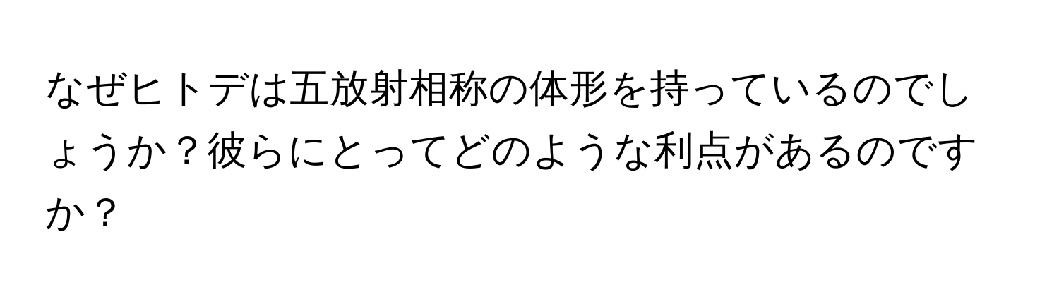 なぜヒトデは五放射相称の体形を持っているのでしょうか？彼らにとってどのような利点があるのですか？