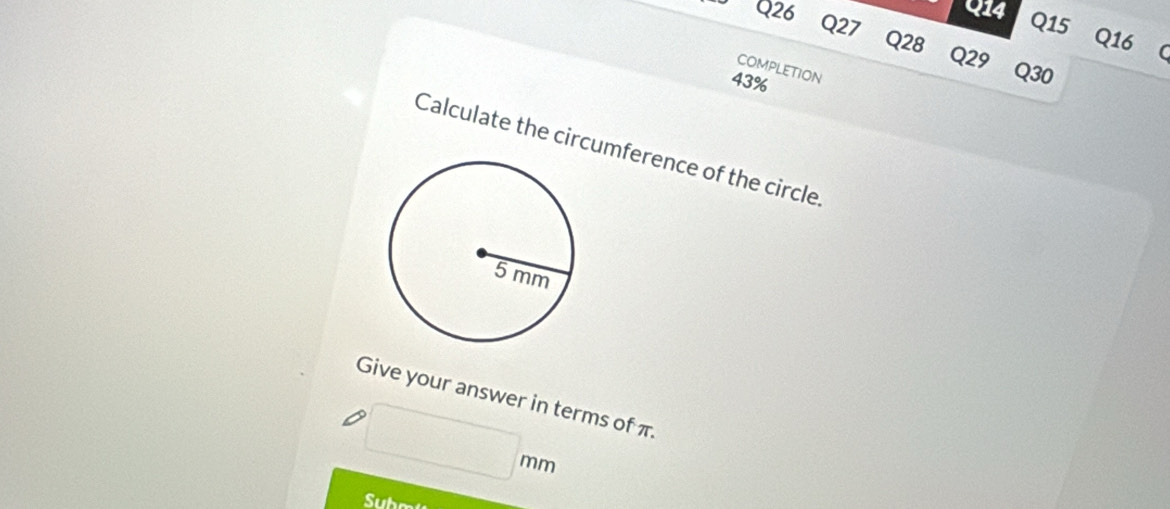 Q14 Q15
Q26 Q27 Q28
Q16
Q29 Q30 
completion 
43% 
Calculate the circumference of the circle 
Give your answer in terms of π. 
Subm