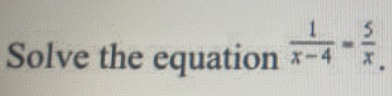 Solve the equation  1/x-4 = 5/x .