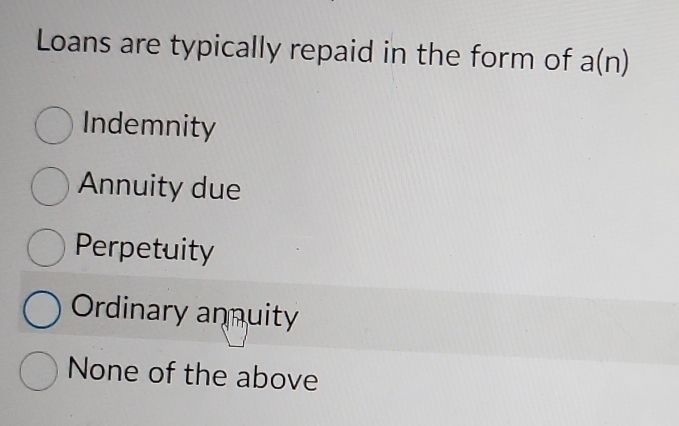 Loans are typically repaid in the form of a(n)
Indemnity
Annuity due
Perpetuity
Ordinary annuity
None of the above