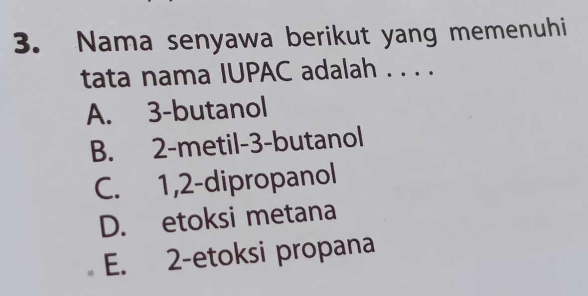 Nama senyawa berikut yang memenuhi
tata nama IUPAC adalah . . . .
A. 3 -butanol
B. 2 -metil- 3 -butanol
C. 1, 2 -dipropanol
D. etoksi metana
E. 2 -etoksi propana