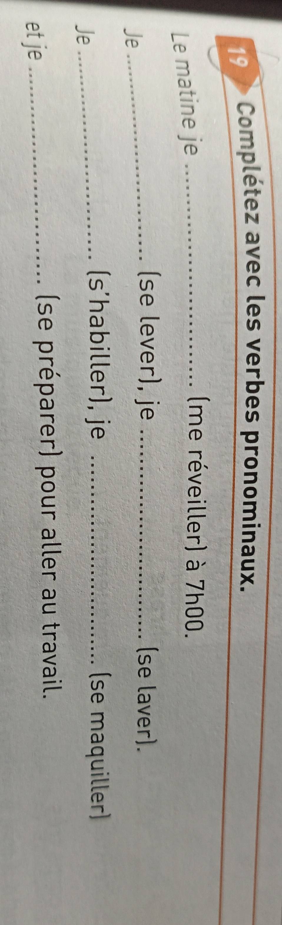 Complétez avec les verbes pronominaux. 
Le matine je_ 
(me réveiller) à 7h00. 
Je 
_(se lever), je _(se laver). 
Je 
_(s’habiller), je _(se maquiller) 
et je_ 
(se préparer) pour aller au travail.