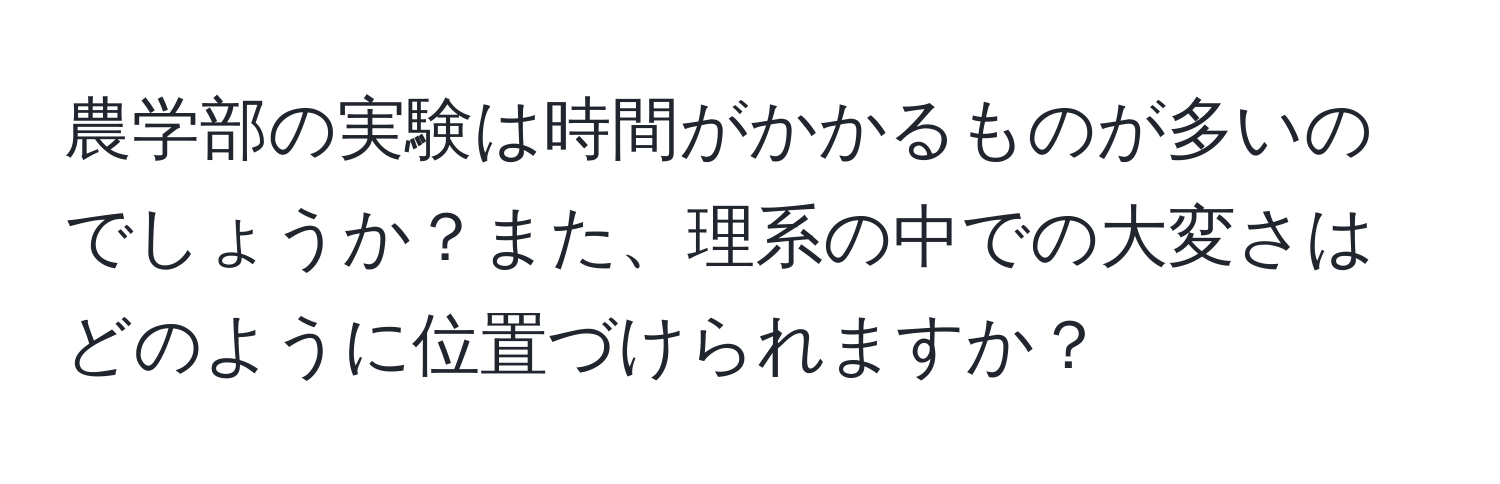 農学部の実験は時間がかかるものが多いのでしょうか？また、理系の中での大変さはどのように位置づけられますか？