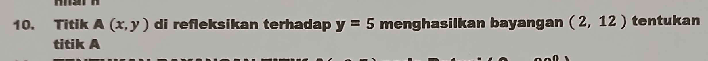 Titik A(x,y) di refleksikan terhadap y=5 menghasilkan bayangan (2,12) tentukan 
titik A