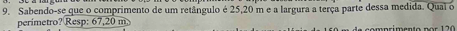 Sabendo-se que o comprimento de um retângulo é 25,20 m e a largura a terça parte dessa medida. Qual o 
perímetro? Resp: 67,20 m. 
de comprimento p o r 1 2 0