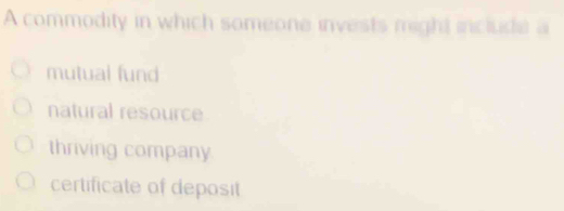 A commodity in which someone invests might include a
mutual fund
natural resource
thriving company
certificate of deposit