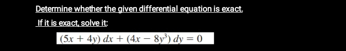 Determine whether the given differential equation is exact, 
If it is exact, solve it;
_ (5x+4y)dx+(4x-8y^3)dy=0