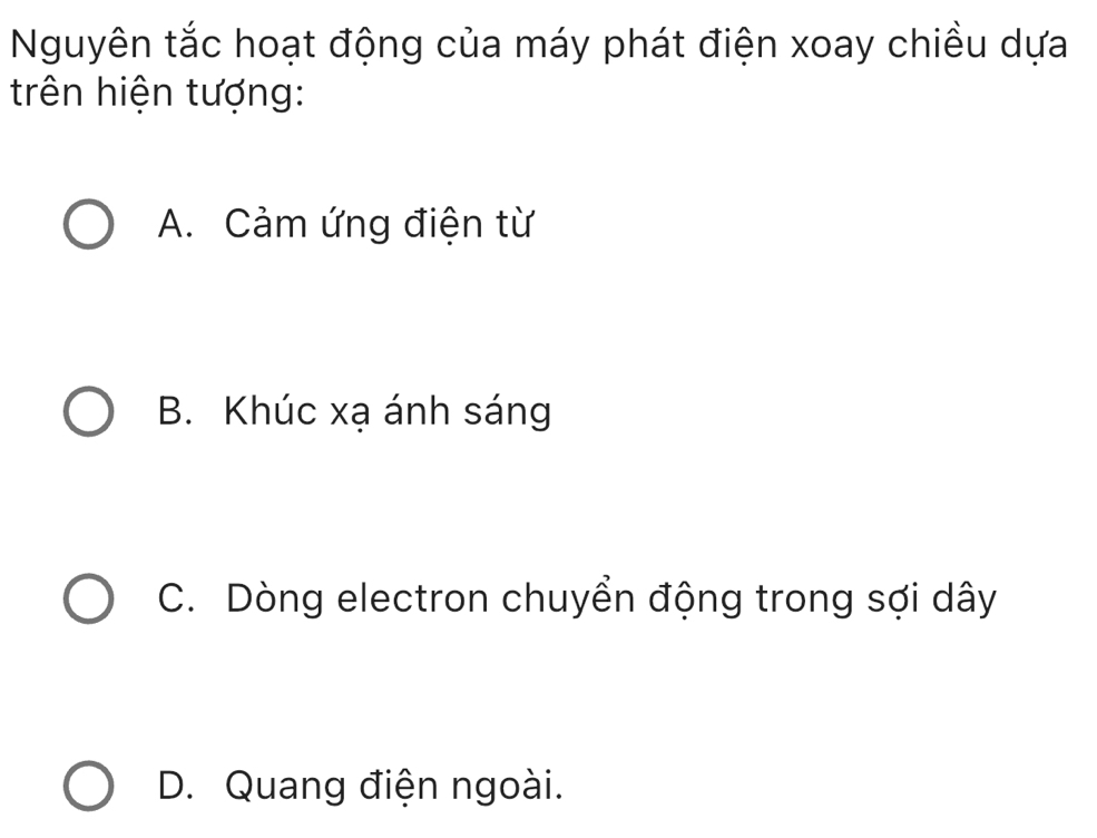 Nguyên tắc hoạt động của máy phát điện xoay chiều dựa
trên hiện tượng:
A. Cảm ứng điện từ
B. Khúc xạ ánh sáng
C. Dòng electron chuyển động trong sợi dây
D. Quang điện ngoài.