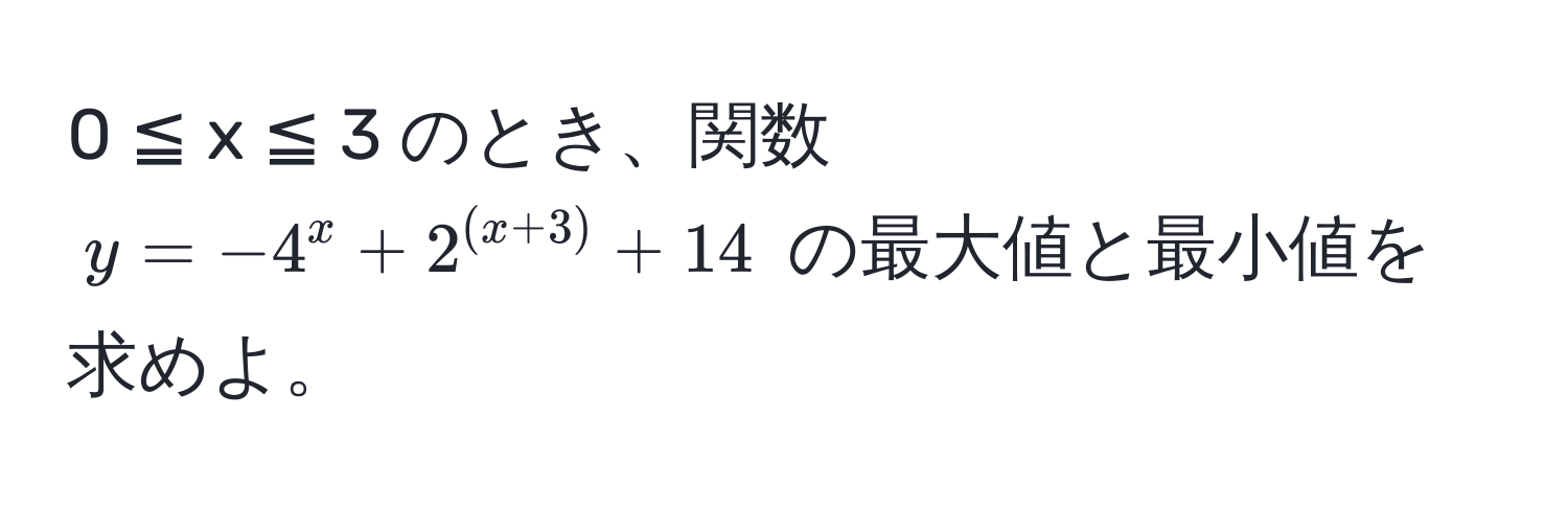 0 ≦ x ≦ 3 のとき、関数 $y = -4^x + 2^((x+3)) + 14$ の最大値と最小値を求めよ。