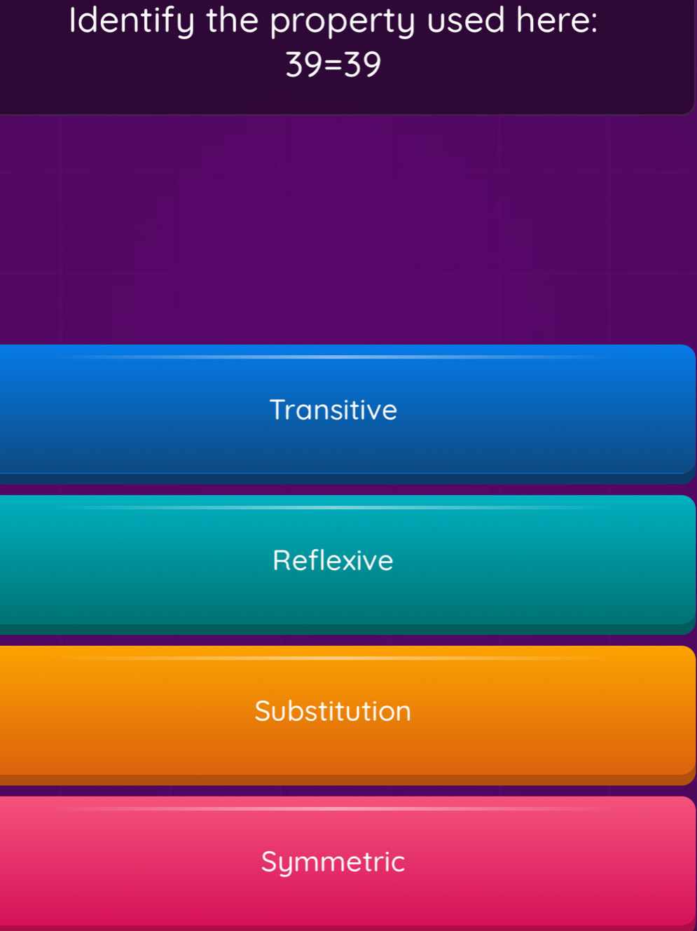 Identify the property used here:
39=39
Transitive
Reflexive
Substitution
Symmetric