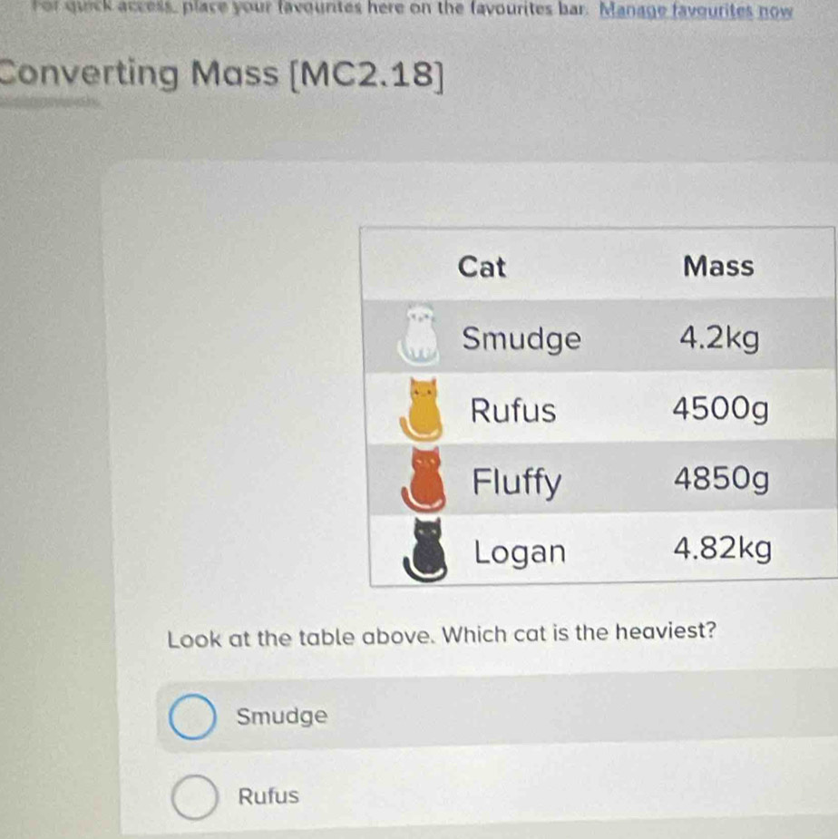 For queck access, place your favourtes here on the favourites bar. Manage favourites now
Converting Mass [MC2.18]
Look at the table above. Which cat is the heaviest?
Smudge
Rufus