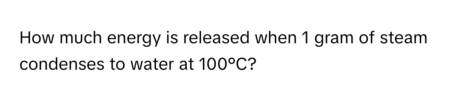 How much energy is released when 1 gram of steam condenses to water at 100°C?