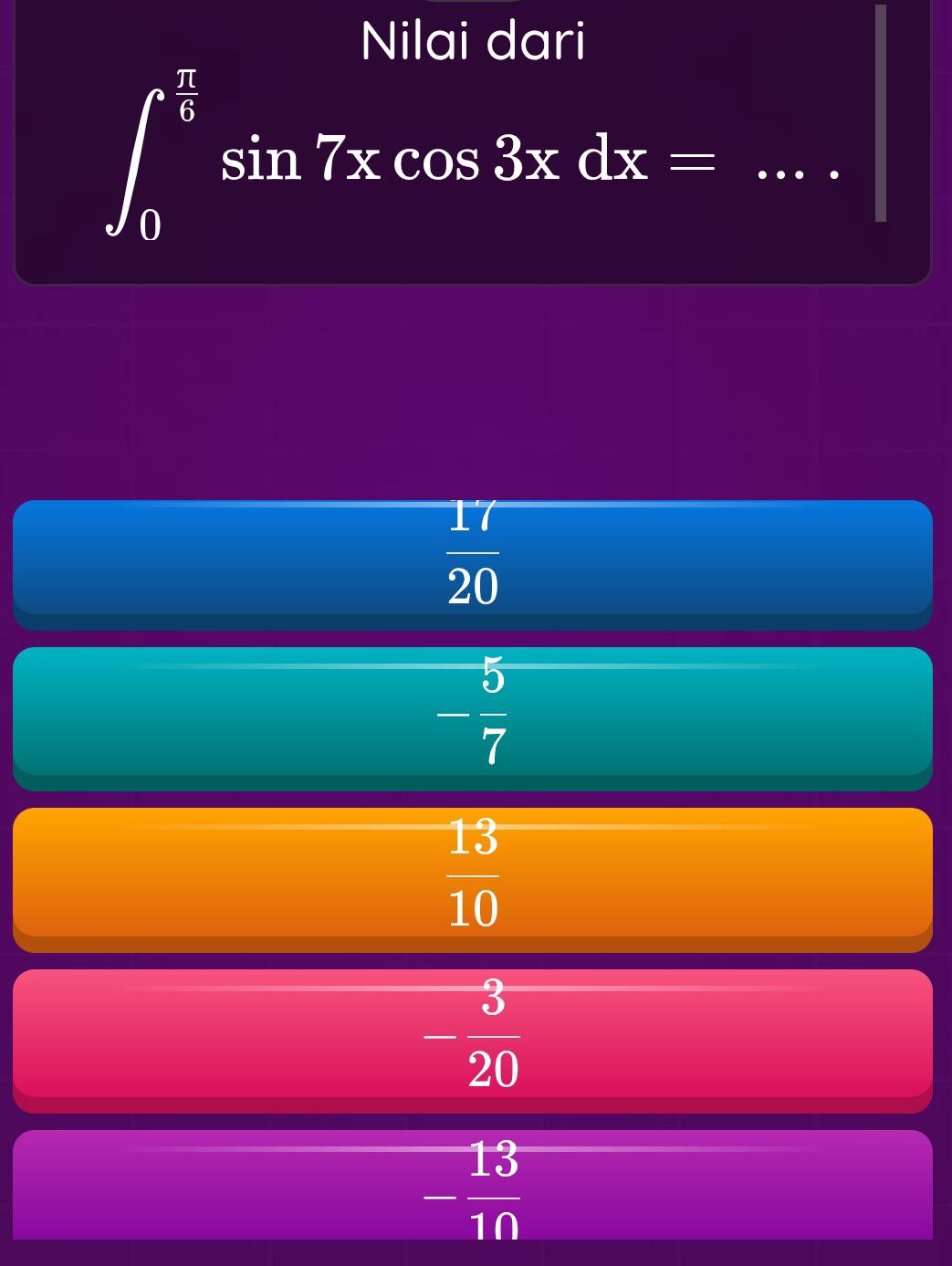 Nilai dari
∈t _0^((frac π)6)sin 7xcos 3xdx= _ 
 17/20 
- 5/7 
 13/10 
- 3/20 
- 13/10 