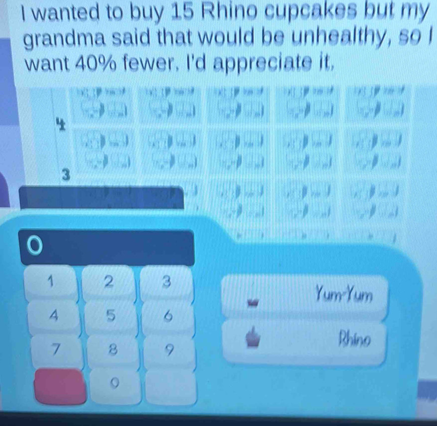 wanted to buy 15 Rhino cupcakes but my 
grandma said that would be unhealthy, so I 
want 40% fewer. I'd appreciate it.
1 2 3
Yum-Yum
4 5 6
7 8 9
Rhino
9