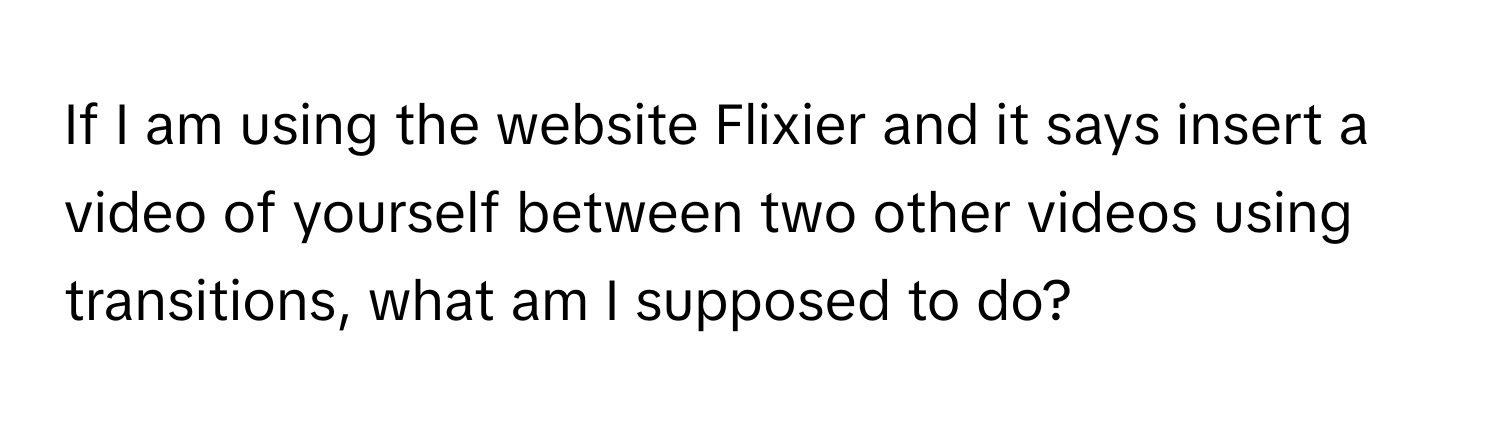 If I am using the website Flixier and it says insert a video of yourself between two other videos using transitions, what am I supposed to do?