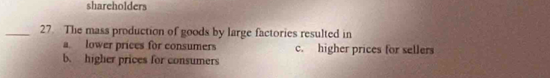 shareholders
_27 The mass production of goods by large factories resulted in
a lower prices for consumers c. higher prices for sellers
b. higher prices for consumers