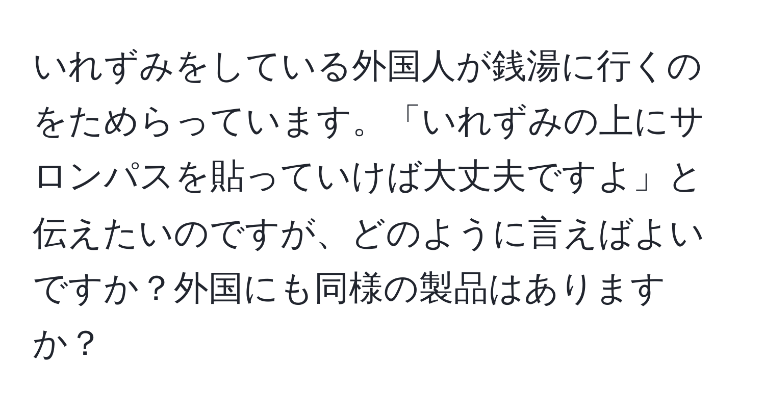 いれずみをしている外国人が銭湯に行くのをためらっています。「いれずみの上にサロンパスを貼っていけば大丈夫ですよ」と伝えたいのですが、どのように言えばよいですか？外国にも同様の製品はありますか？