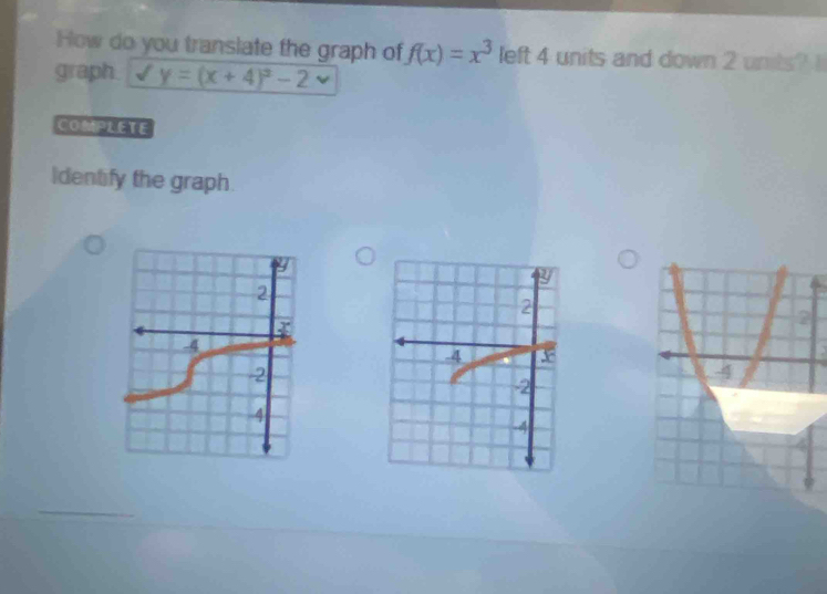 How do you translate the graph of f(x)=x^3 left 4 units and down 2 units? 1 
graph y=(x+4)^2-2
COMPLETE 
Identify the graph.