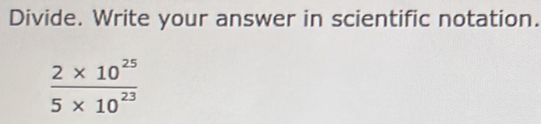 Divide. Write your answer in scientific notation.
 (2* 10^(25))/5* 10^(23) 