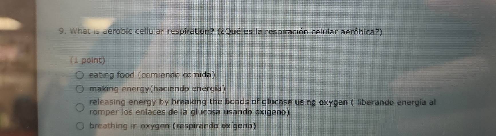 What is aerobic cellular respiration? (¿Qué es la respiración celular aeróbica?)
(1 point)
eating food (comiendo comida)
making energy(haciendo energia)
releasing energy by breaking the bonds of glucose using oxygen ( liberando energia al
romper los enlaces de la glucosa usando oxígeno)
breathing in oxygen (respirando oxígeno)