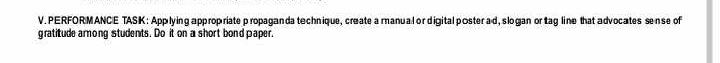 PERFOR MANCE TASK : App lying approp riate propaganda technique, create a manual or digital poster ad, slogan or tag line that advocates sense of 
gratitude arong students. Do it on a short bond paper.