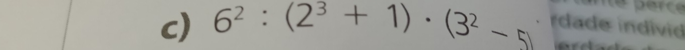 me perce 
c) 6^2:(2^3+1)· (3^2-5) rdade individ