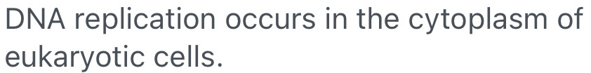 DNA replication occurs in the cytoplasm of 
eukaryotic cells.
