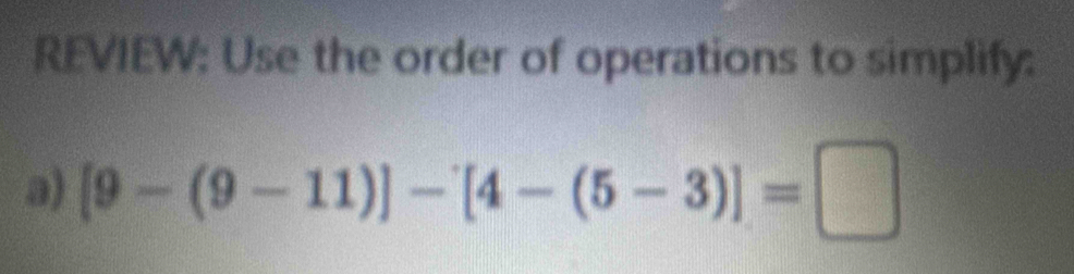 REVIEW: Use the order of operations to simplify: 
a) [9-(9-11)]-[4-(5-3)]=□