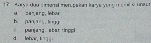 Karya dua dimensi merupakan karya yang memiliki unsur
a. panjang, lebar
b. panjang, tinggi
c. panjang, lebar, tinggi
d. lebar, tinggi