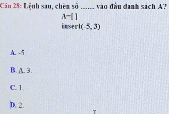 Lệnh sau, chèn số ........ vào đầu danh sách A?
A=[]
insert (-5,3)
A. -5.
B. A 3.
C. 1.
D. 2.
T