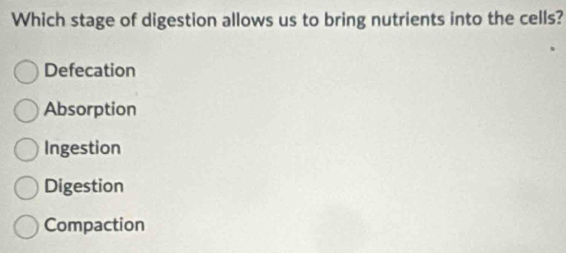 Which stage of digestion allows us to bring nutrients into the cells?
Defecation
Absorption
Ingestion
Digestion
Compaction