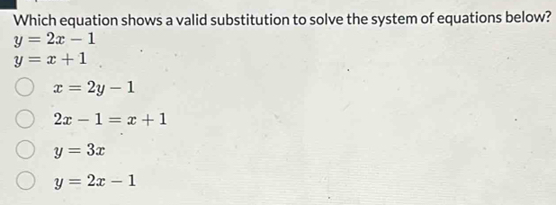 Which equation shows a valid substitution to solve the system of equations below?
y=2x-1
y=x+1
x=2y-1
2x-1=x+1
y=3x
y=2x-1