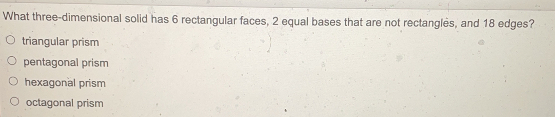 What three-dimensional solid has 6 rectangular faces, 2 equal bases that are not rectangles, and 18 edges?
triangular prism
pentagonal prism
hexagonal prism
octagonal prism