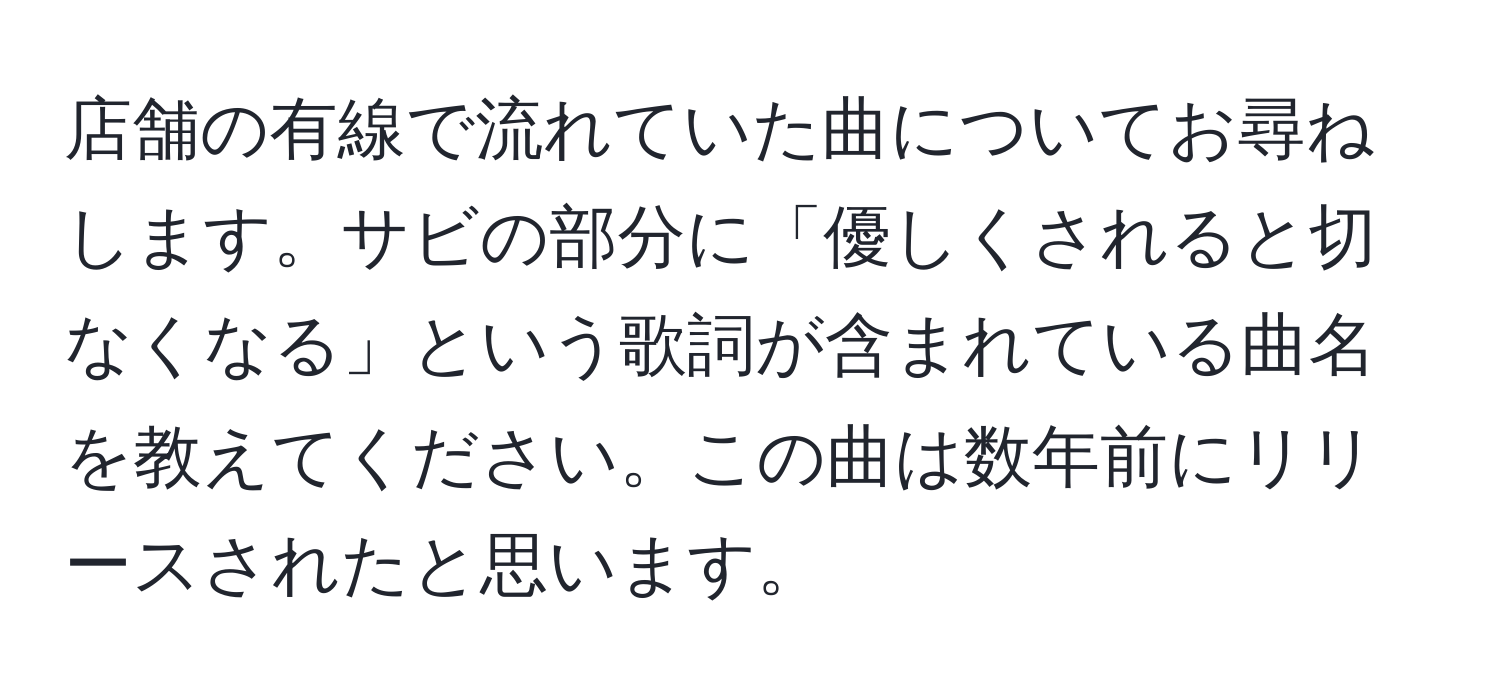 店舗の有線で流れていた曲についてお尋ねします。サビの部分に「優しくされると切なくなる」という歌詞が含まれている曲名を教えてください。この曲は数年前にリリースされたと思います。