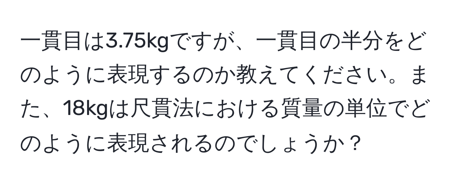 一貫目は3.75kgですが、一貫目の半分をどのように表現するのか教えてください。また、18kgは尺貫法における質量の単位でどのように表現されるのでしょうか？