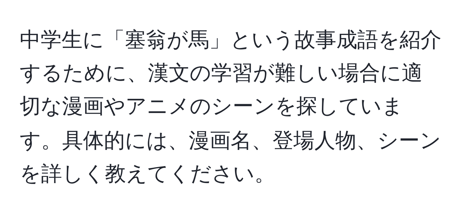 中学生に「塞翁が馬」という故事成語を紹介するために、漢文の学習が難しい場合に適切な漫画やアニメのシーンを探しています。具体的には、漫画名、登場人物、シーンを詳しく教えてください。