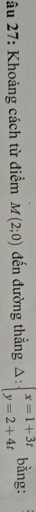 âu 27: Khoảng cách từ điểm M(2;0) đến đường thắng Delta :beginarrayl x=1+3t y=2+4tendarray. bằng: