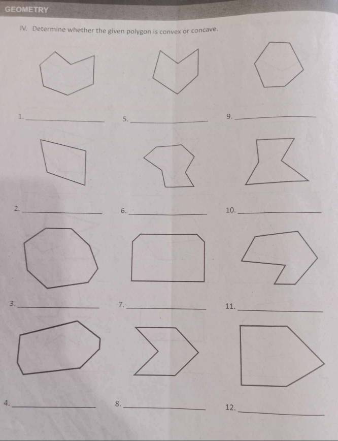 GEOMETRY 
IV. Determine whether the given polygon is convex or concave. 
1._ 
5._ 
9._ 
2._ 
6._ 10._ 
3._ 
7._ 11. 
_ 
_ 
4._ 
8._ 
12.