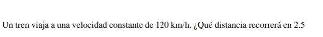 Un tren viaja a una velocidad constante de 120 km/h. ¿Qué distancia recorrerá en 2.5