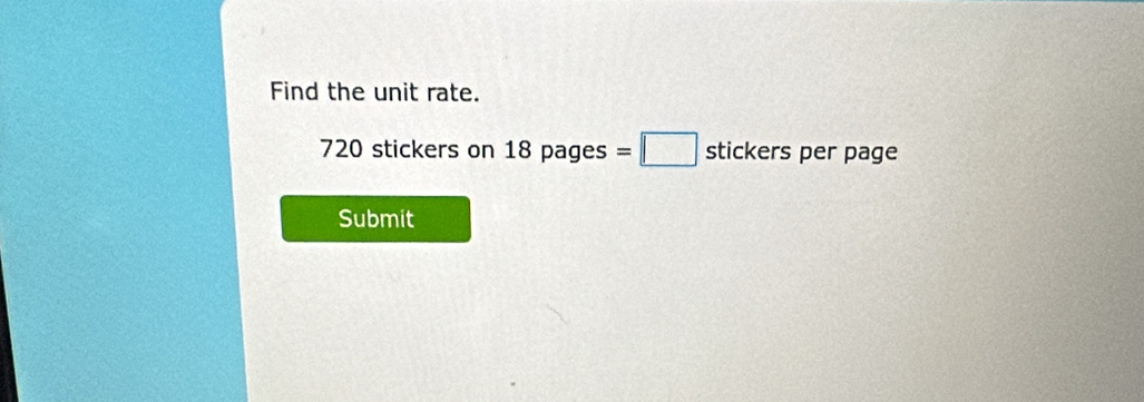 Find the unit rate.
720 stickers on 18pag es=□ stickers per page 
Submit